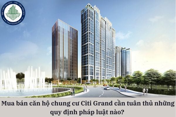Khi mua bán căn hộ chung cư Citi Grand, các bên ký hợp đồng và thực hiện giao dịch cần tuân thủ những quy định pháp luật nào?