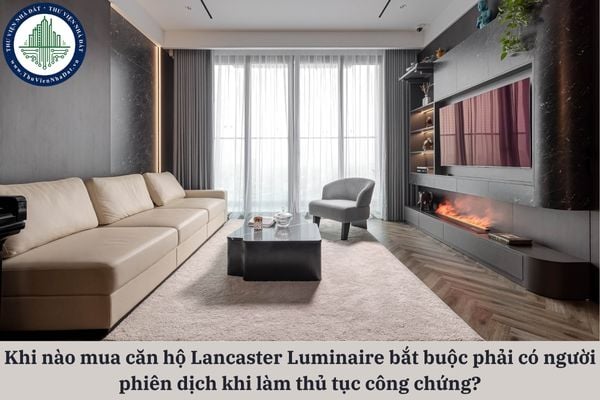 Khi nào người mua căn hộ chung cư Lancaster Luminaire bắt buộc phải có người phiên dịch khi làm thủ tục công chứng?