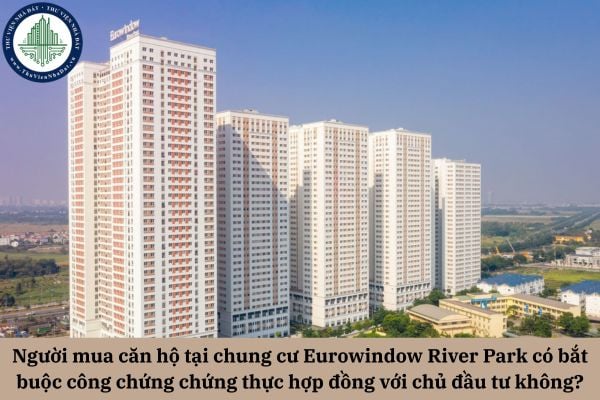 Người mua căn hộ tại chung cư Eurowindow River Park có bắt buộc công chứng chứng thực hợp đồng kinh doanh bất động sản với chủ đầu tư không?