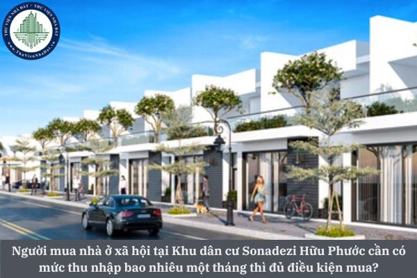 Người mua nhà ở xã hội tại Khu dân cư Sonadezi Hữu Phước cần có mức thu nhập bao nhiêu một tháng thì đủ điều kiện mua?