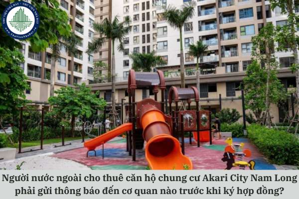 Người nước ngoài cho thuê căn hộ chung cư Akari City Nam Long phải gửi thông báo đến cơ quan nào trước khi ký hợp đồng?