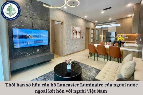Người nước ngoài kết hôn với người Việt Nam được sở hữu căn hộ Lancaster Luminaire trong thời hạn bao lâu?