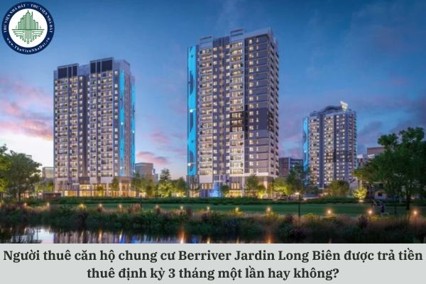 Người thuê căn hộ chung cư Berriver Jardin Long Biên được trả tiền thuê định kỳ 3 tháng một lần hay không?