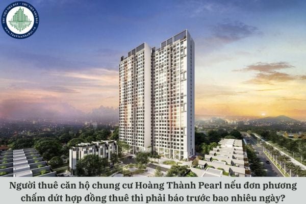 Người thuê căn hộ chung cư Hoàng Thành Pearl nếu đơn phương chấm dứt hợp đồng thuê thì phải báo trước bao nhiêu ngày?