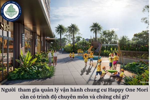 Người trực tiếp tham gia công tác quản lý vận hành chung cư Happy One Mori cần có trình độ chuyên môn và chứng chỉ gì?