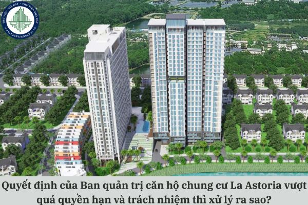 Quyết định của Ban quản trị căn hộ chung cư La Astoria vượt quá quyền hạn và trách nhiệm thì xử lý ra sao theo quy định pháp luật?