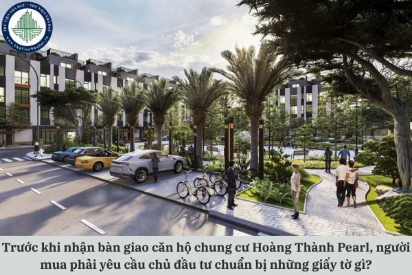 Trước khi nhận bàn giao căn hộ chung cư Hoàng Thành Pearl, người mua phải yêu cầu chủ đầu tư chuẩn bị những giấy tờ gì?