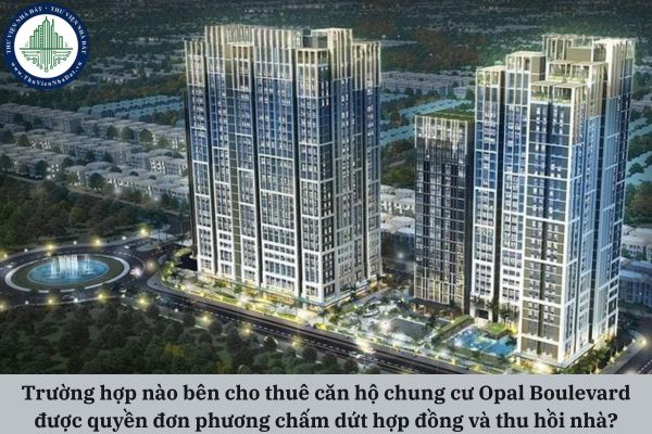 Trường hợp nào bên cho thuê căn hộ chung cư Opal Boulevard được quyền đơn phương chấm dứt hợp đồng và thu hồi nhà?