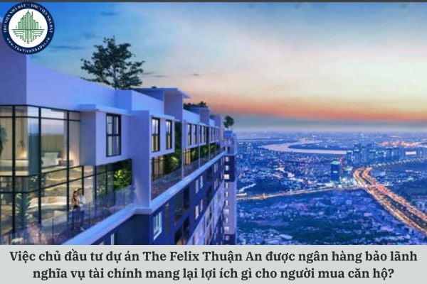 Việc chủ đầu tư dự án The Felix Thuận An được ngân hàng bảo lãnh nghĩa vụ tài chính mang lại lợi ích gì cho người mua căn hộ?