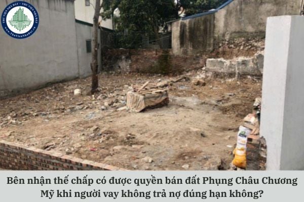 Bên nhận thế chấp có được quyền bán đất Phụng châu Chương Mỹ khi người vay không trả nợ đúng hạn không?
