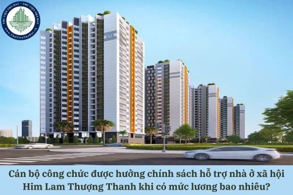 Cán bộ công chức được hưởng chính sách hỗ trợ nhà ở xã hội Him Lam Thượng Thanh khi có mức lương bao nhiêu?