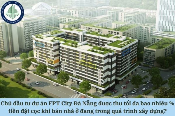 Chủ đầu tư dự án FPT City Đà Nẵng được thu tối đa bao nhiêu % tiền đặt cọc khi bán nhà ở đang trong quá trình xây dựng?