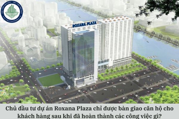 Chủ đầu tư dự án Roxana Plaza chỉ được bàn giao căn hộ cho khách hàng sau khi đã hoàn thành các công việc gì?