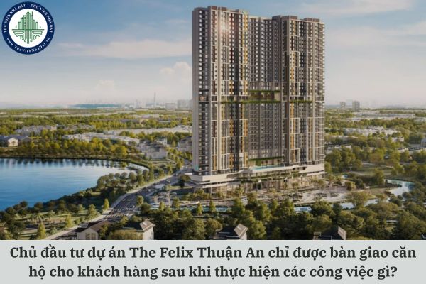 Chủ đầu tư dự án The Felix Thuận An chỉ được bàn giao căn hộ cho khách hàng sau khi thực hiện các công việc gì?