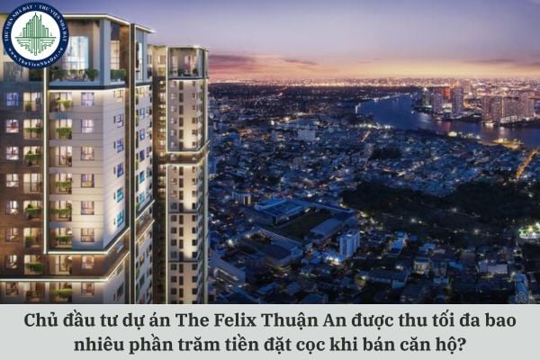 Chủ đầu tư dự án The Felix Thuận An được thu tối đa bao nhiêu phần trăm tiền đặt cọc khi bán căn hộ?