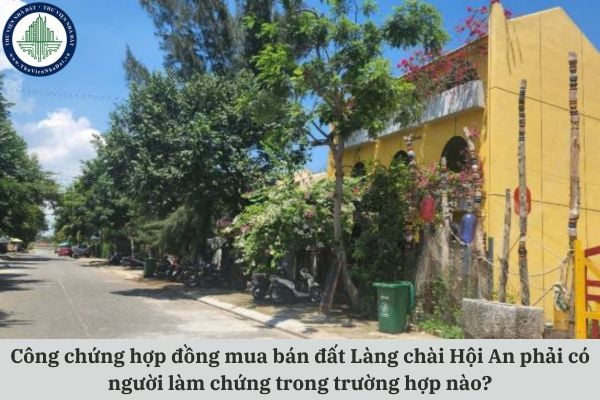 Việc công chứng hợp đồng mua bán đất Làng chài Hội An phải có người làm chứng trong trường hợp nào?