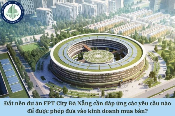 Đất nền dự án FPT City Đà Nẵng cần đáp ứng các yêu cầu nào để được phép đưa vào kinh doanh mua bán?