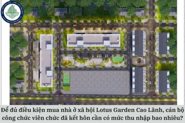 Để đủ điều kiện mua nhà ở xã hội Lotus Garden Cao Lãnh, cán bộ công chức viên chức đã kết hôn cần có mức thu nhập bao nhiêu?