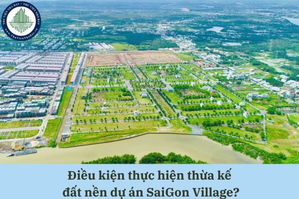 Điều kiện thực hiện thừa kế đất nền dự án SaiGon Village theo quy định pháp luật hiện hành?