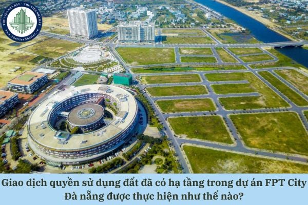 Giao dịch quyền sử dụng đất đã có hạ tầng trong dự án FPT City Đà nẵng được thực hiện như thế nào?