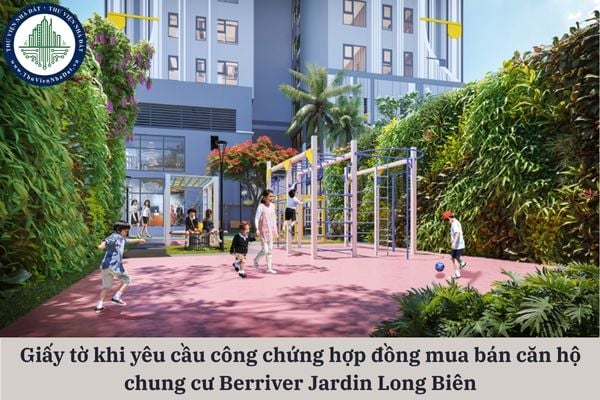 Các giấy tờ cần chuẩn bị khi yêu cầu công chứng hợp đồng mua bán căn hộ chung cư Berriver Jardin Long Biên là gì?