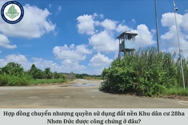Hợp đồng chuyển nhượng quyền sử dụng đất nền Khu dân cư 28ha Nhơn Đức được công chứng ở đâu?