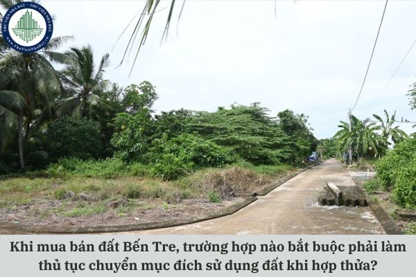 Khi mua bán đất Bến Tre, trường hợp nào bắt buộc phải làm thủ tục chuyển mục đích sử dụng đất khi hợp thửa?