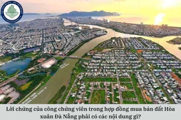 Lời chứng của công chứng viên trong hợp đồng mua bán đất Hòa xuân Đà Nẵng phải có các nội dung gì?