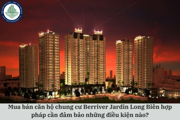 Mua bán căn hộ chung cư Berriver Jardin Long Biên hợp pháp cần đảm bảo những điều kiện nào?