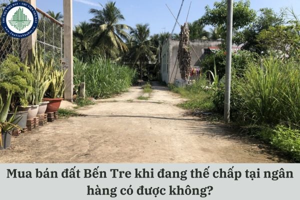 Mua bán đất Bến Tre khi đang thế chấp tại ngân hàng có được không?