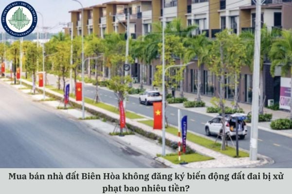 Mua bán nhà đất Biên Hòa không đăng ký biến động đất đai bị xử phạt bao nhiêu tiền?