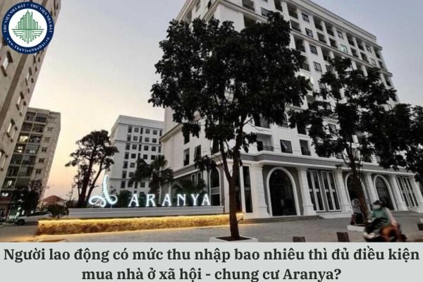Người lao động có mức thu nhập bao nhiêu thì đủ điều kiện mua nhà ở xã hội - chung cư Aranya?
