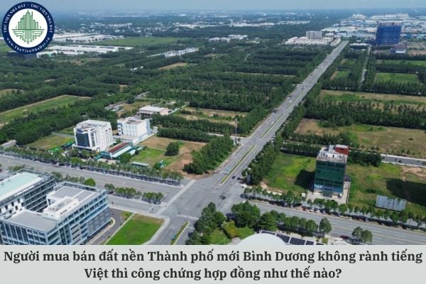 Người mua bán đất nền Thành phố mới Bình Dương không rành tiếng Việt thì công chứng hợp đồng như thế nào?