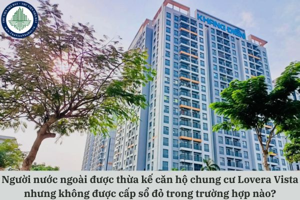 Người nước ngoài được thừa kế căn hộ chung cư Lovera Vista nhưng không được cấp sổ đỏ trong trường hợp nào?