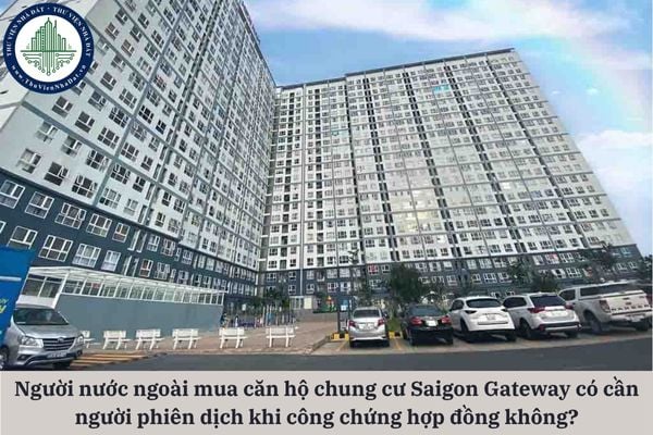 Người nước ngoài mua căn hộ chung cư Saigon Gateway có cần người phiên dịch khi công chứng hợp đồng mua bán không?