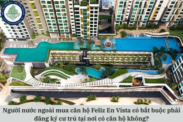 Người nước ngoài mua căn hộ Feliz En Vista có bắt buộc phải đăng ký cư trú tại nơi có căn hộ không?