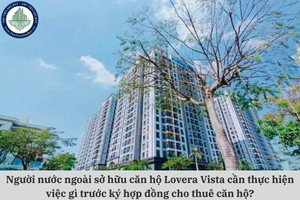 Người nước ngoài sở hữu căn hộ Lovera Vista cần thực hiện việc gì trước ký hợp đồng cho thuê căn hộ?