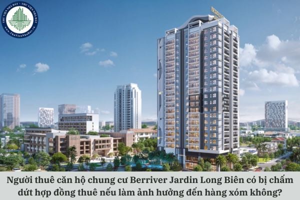 Người thuê căn hộ chung cư Berriver Jardin Long Biên có bị chấm dứt hợp đồng thuê nếu làm ảnh hưởng đến hàng xóm không?