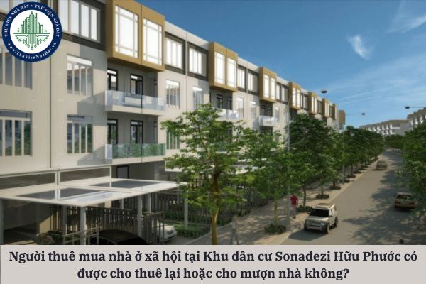 Người thuê mua nhà ở xã hội tại Khu dân cư Sonadezi Hữu Phước có được cho thuê lại hoặc cho mượn nhà không?