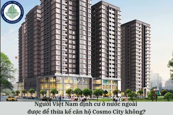 Người Việt Nam định cư ở nước ngoài được để thừa kế căn hộ Cosmo City không?
