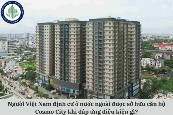 Người Việt Nam định cư ở nước ngoài được sở hữu căn hộ Cosmo City khi đáp ứng điều kiện gì?