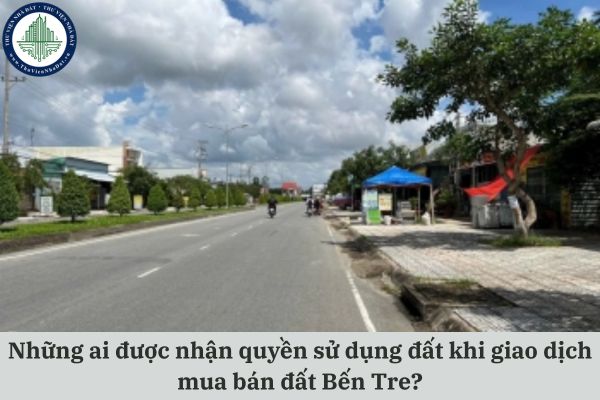 Những ai được nhận quyền sử dụng đất khi giao dịch mua bán đất Bến Tre?
