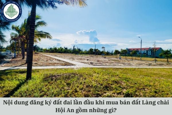 Nội dung đăng ký đất đai lần đầu khi mua bán đất Làng chài Hội An gồm những gì?