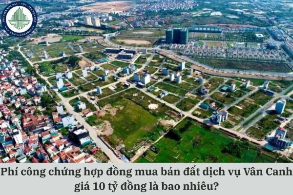Phí công chứng hợp đồng mua bán đất Dịch vụ Vân Canh giá 10 tỷ đồng là bao nhiêu?