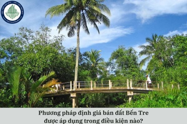 Phương pháp định giá bán đất Bến Tre được áp dụng trong điều kiện nào theo quy định pháp luật?
