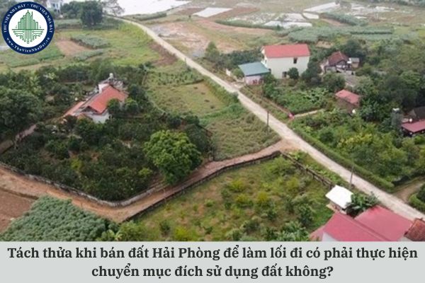 Tách thửa khi bán đất Hải Phòng để làm lối đi có phải thực hiện chuyển mục đích sử dụng đất không?