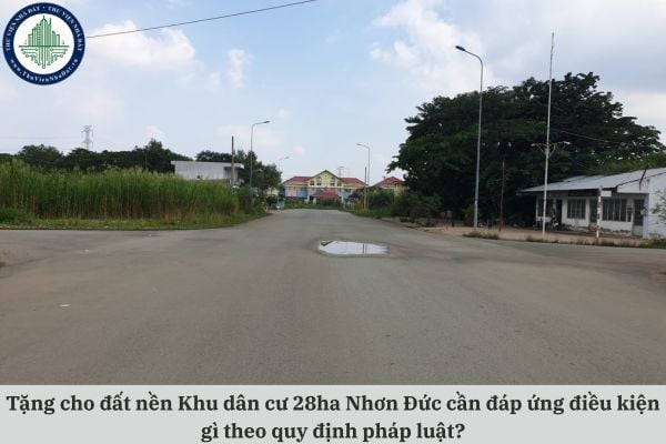 Tặng cho đất nền Khu dân cư 28ha Nhơn Đức cần đáp ứng điều kiện gì theo quy định pháp luật hiện hành?