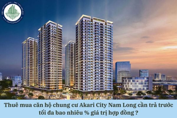 Thuê mua căn hộ chung cư Akari City Nam Long cần trả trước tối đa bao nhiêu % giá trị hợp đồng theo quy định pháp luật?