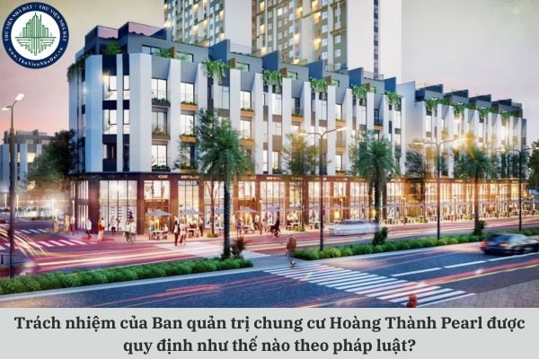 Trách nhiệm của Ban quản trị chung cư Hoàng Thành Pearl được quy định như thế nào theo pháp luật?