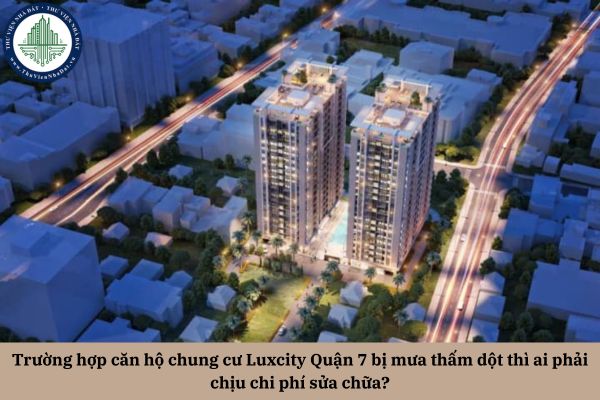 Trường hợp căn hộ chung cư Luxcity Quận 7 bị mưa thấm dột thì ai phải chịu chi phí sửa chữa?